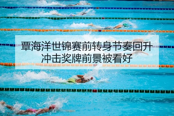 覃海洋世锦赛前转身节奏回升 冲击奖牌前景被看好
